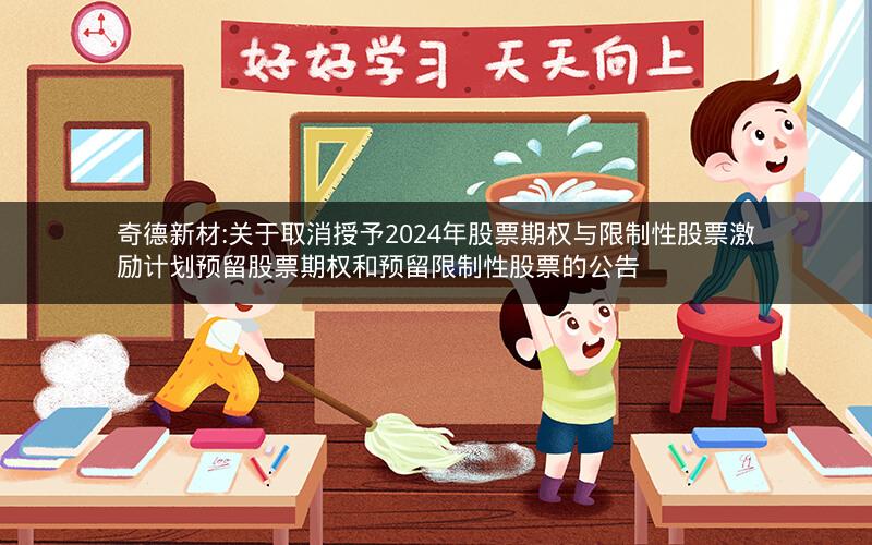奇德新材:关于取消授予2024年股票期权与限制性股票激励计划预留股票期权和预留限制性股票的公告