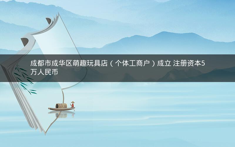 成都市成华区萌趣玩具店（个体工商户）成立 注册资本5万人民币