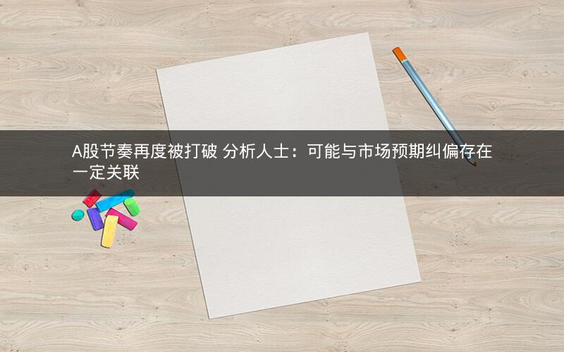 A股节奏再度被打破 分析人士：可能与市场预期纠偏存在一定关联