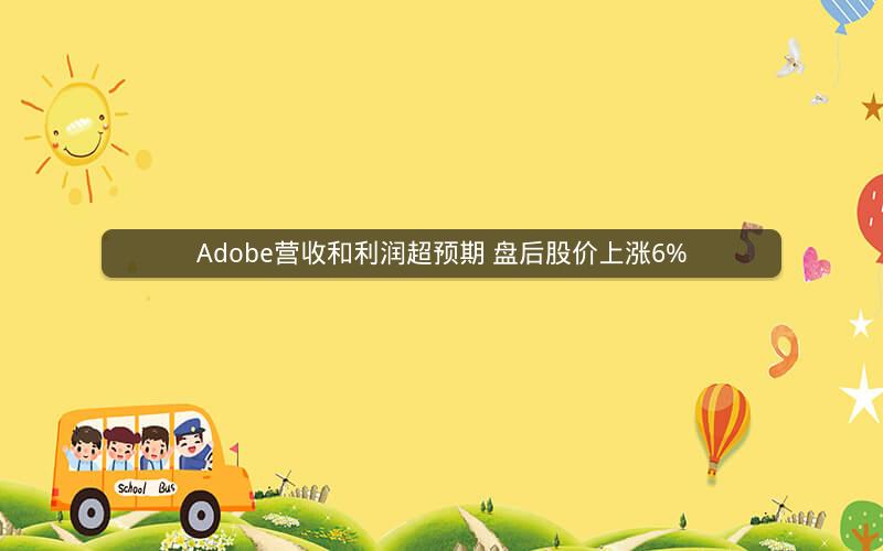 Adobe营收和利润超预期 盘后股价上涨6%