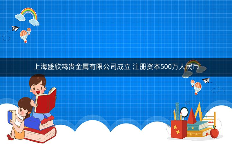 上海盛欣鸿贵金属有限公司成立 注册资本500万人民币