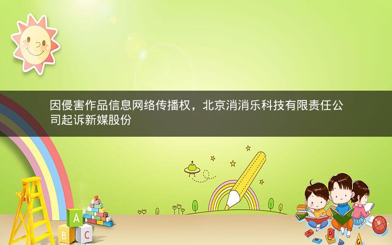 因侵害作品信息网络传播权，北京消消乐科技有限责任公司起诉新媒股份