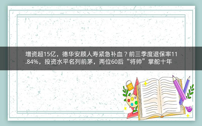 增资超15亿，德华安顾人寿紧急补血？前三季度退保率11.84%，投资水平名列前茅，两位60后“将帅”掌舵十年
