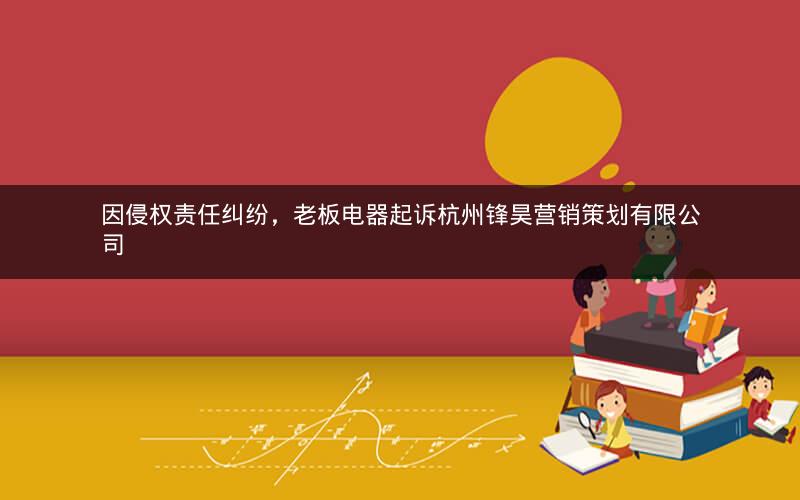 因侵权责任纠纷，老板电器起诉杭州锋昊营销策划有限公司