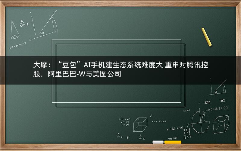 大摩：“豆包”AI手机建生态系统难度大 重申对腾讯控股、阿里巴巴-W与美图公司