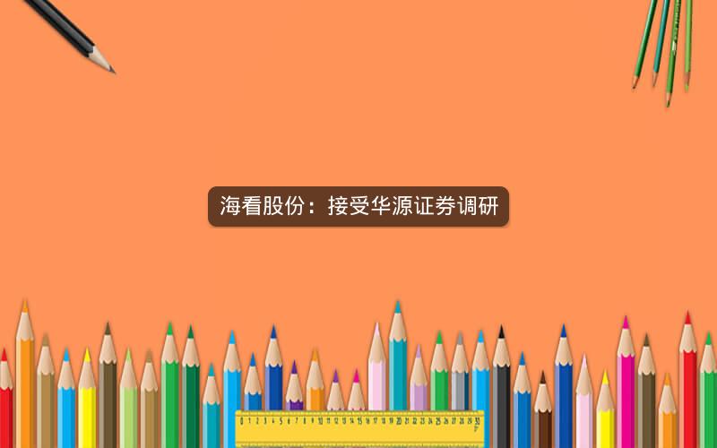 海看股份：接受华源证券调研