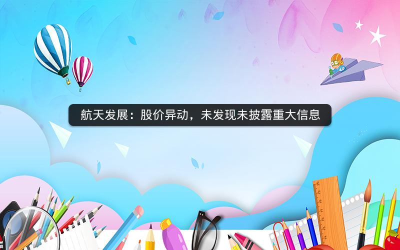 航天发展：股价异动，未发现未披露重大信息