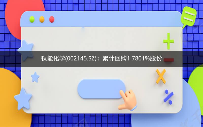 钛能化学(002145.SZ)：累计回购1.7801%股份
