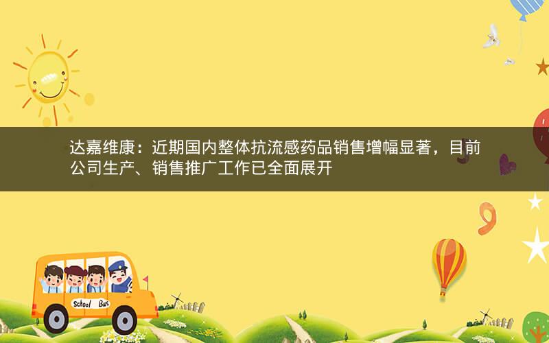 达嘉维康:近期国内整体抗流感药品销售增幅显著,目前公司生产、销售推广工作已全面展开 达嘉维康:近期国内整体抗流感药品销售增幅显著,目前公司生产、销售推广工作已全面展开