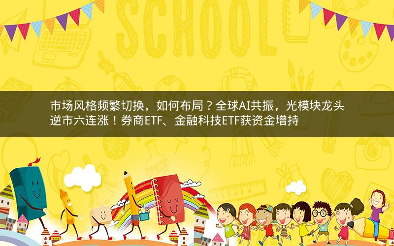 市场风格频繁切换，如何布局？全球AI共振，光模块龙头逆市六连涨！券商ETF、金融科技ETF获资金增持