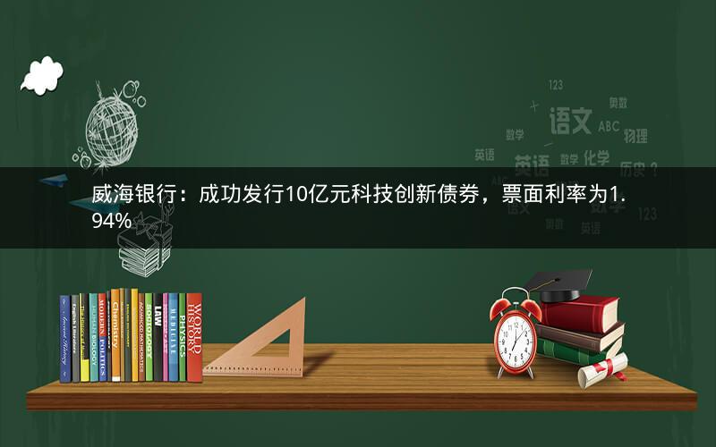 威海银行：成功发行10亿元科技创新债券，票面利率为1.94%