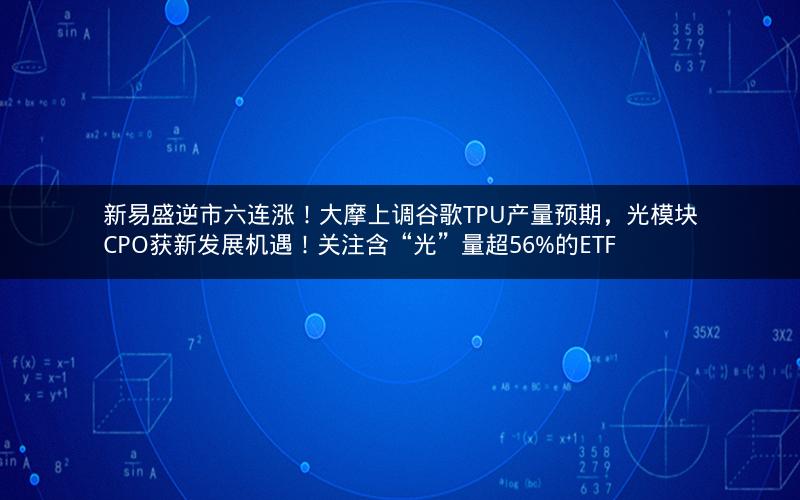 新易盛逆市六连涨！大摩上调谷歌TPU产量预期，光模块CPO获新发展机遇！关注含“光”量超56%的ETF