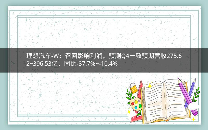 理想汽车-W：召回影响利润，预测Q4一致预期营收275.62~396.53亿，同比-37.7%~-10.4%