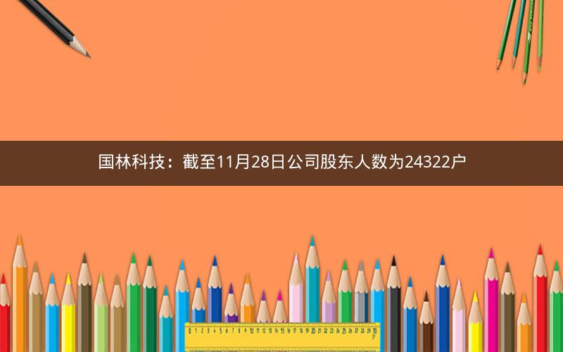 国林科技：截至11月28日公司股东人数为24322户
