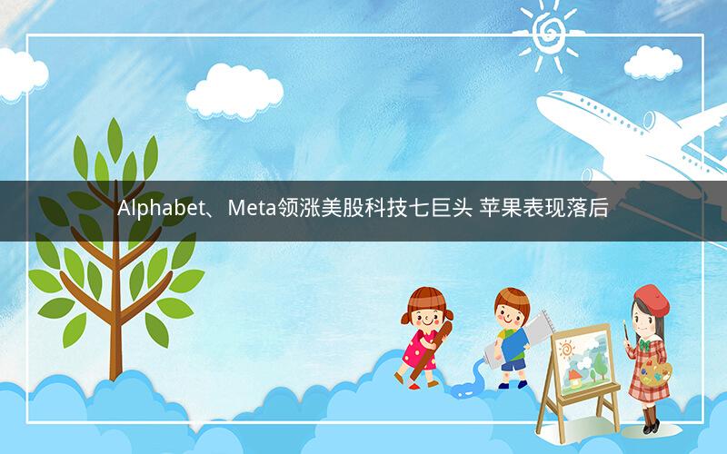 Alphabet、Meta领涨美股科技七巨头 苹果表现落后 Alphabet、Meta领涨美股科技七巨头 苹果表现落后