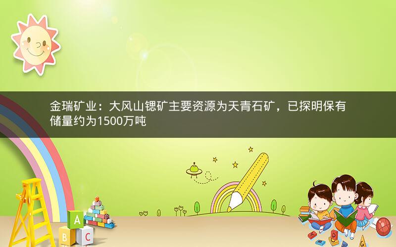 金瑞矿业:大风山锶矿主要资源为天青石矿,已探明保有储量约为1500万吨 金瑞矿业:大风山锶矿主要资源为天青石矿,已探明保有储量约为1500万吨