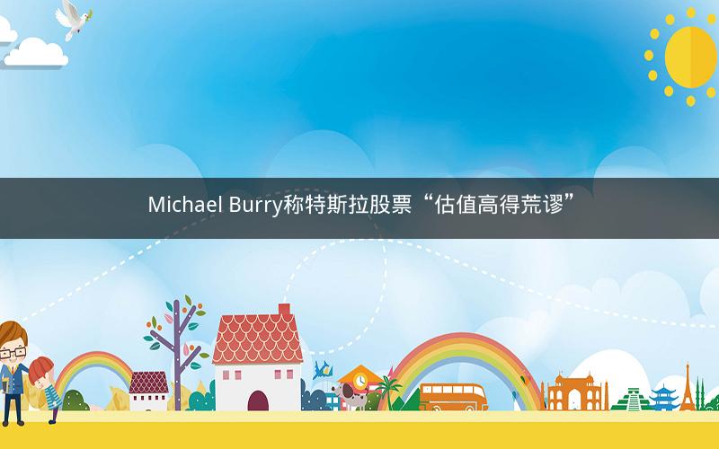 Michael Burry称特斯拉股票“估值高得荒谬” Michael Burry称特斯拉股票“估值高得荒谬”