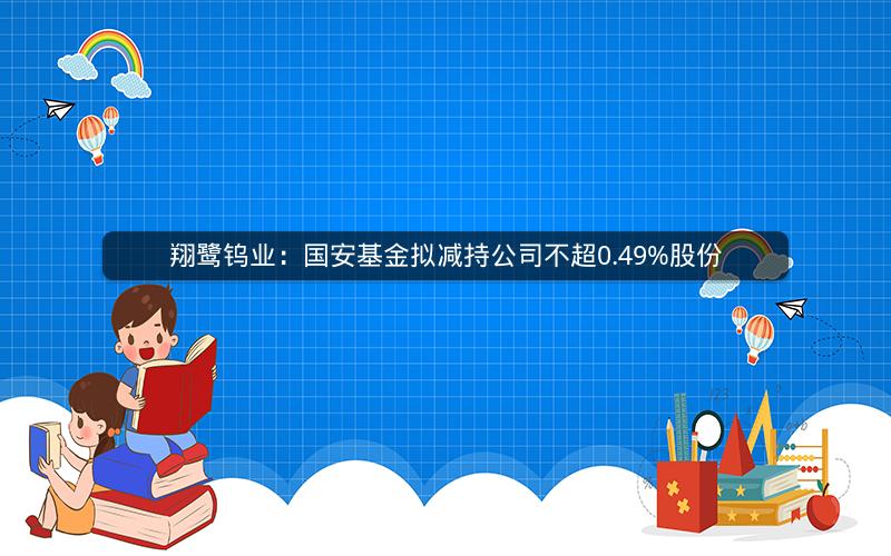 翔鹭钨业：国安基金拟减持公司不超0.49%股份