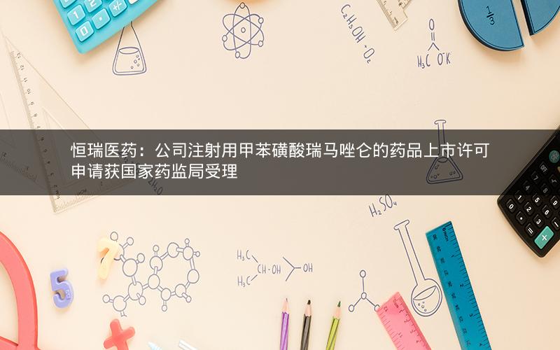 恒瑞医药：公司注射用甲苯磺酸瑞马唑仑的药品上市许可申请获国家药监局受理