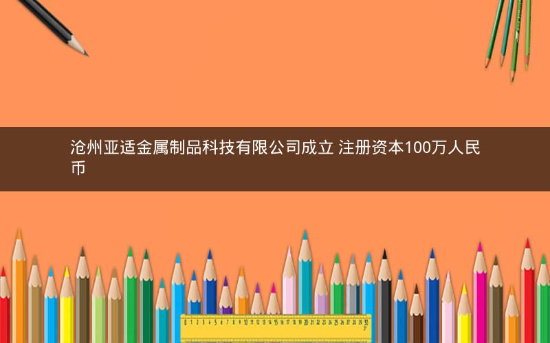 沧州亚适金属制品科技有限公司成立 注册资本100万人民币