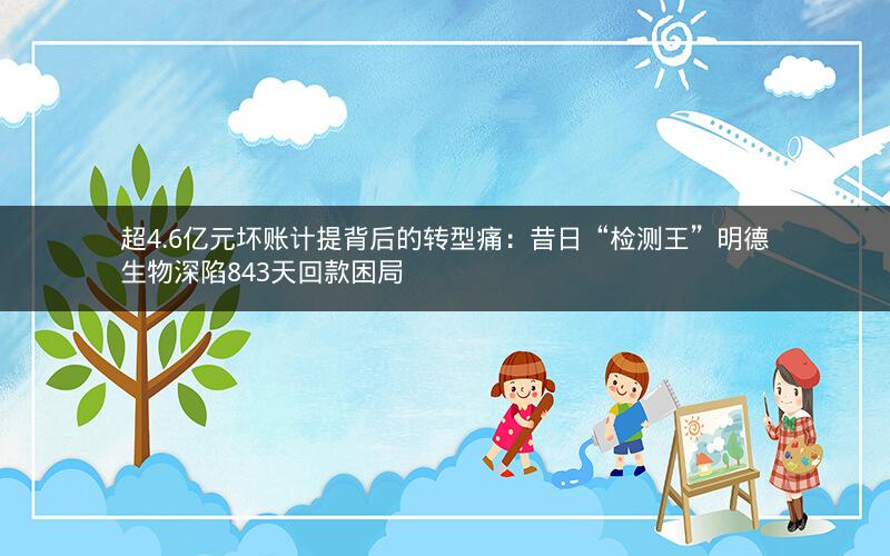 超4.6亿元坏账计提背后的转型痛:昔日“检测王”明德生物深陷843天回款困局 超4.6亿元坏账计提背后的转型痛:昔日“检测王”明德生物深陷843天回款困局