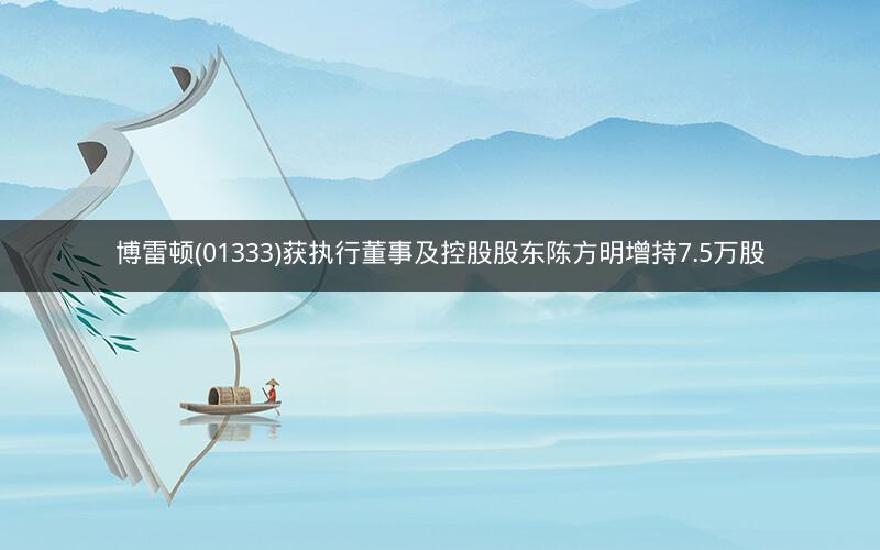 博雷顿(01333)获执行董事及控股股东陈方明增持7.5万股 博雷顿(01333)获执行董事及控股股东陈方明增持7.5万股
