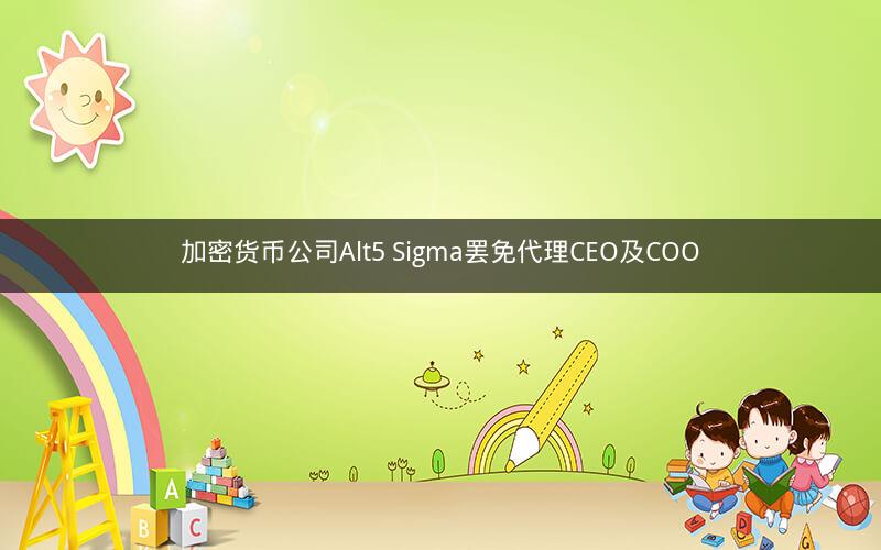 加密货币公司Alt5 Sigma罢免代理CEO及COO