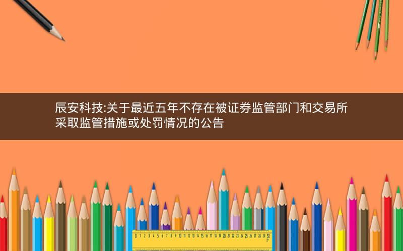 辰安科技:关于最近五年不存在被证券监管部门和交易所采取监管措施或处罚情况的公告