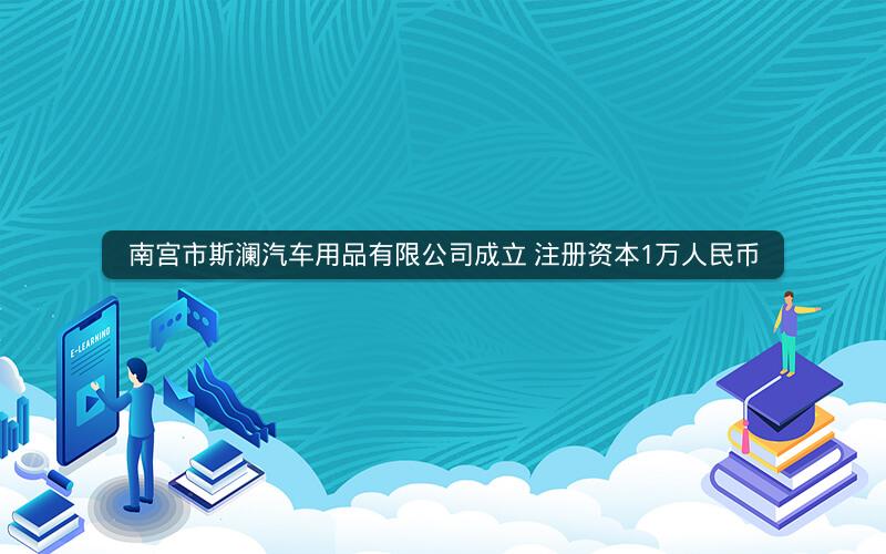 南宫市斯澜汽车用品有限公司成立 注册资本1万人民币