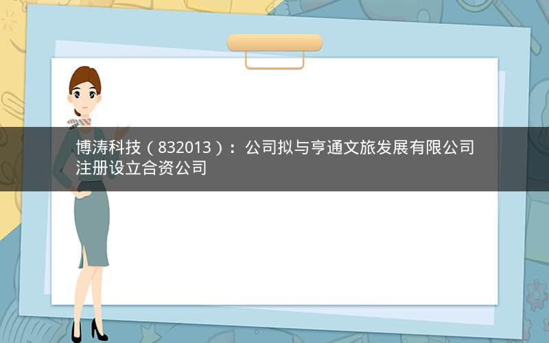 博涛科技（832013）：公司拟与亨通文旅发展有限公司注册设立合资公司