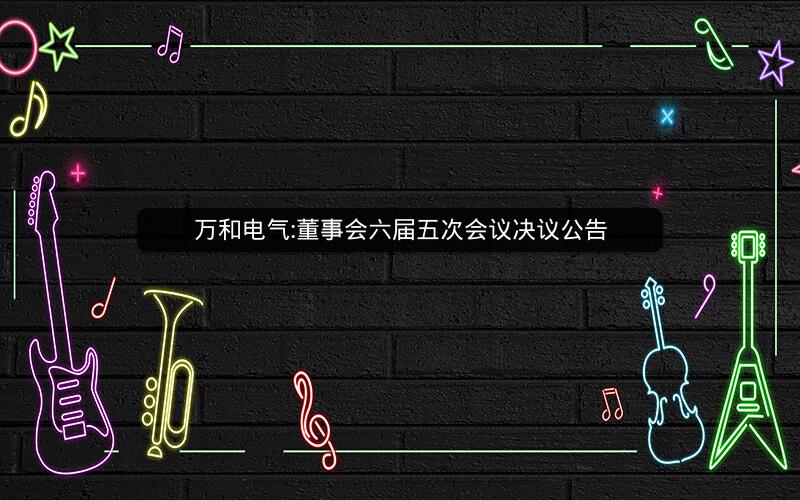 万和电气:董事会六届五次会议决议公告