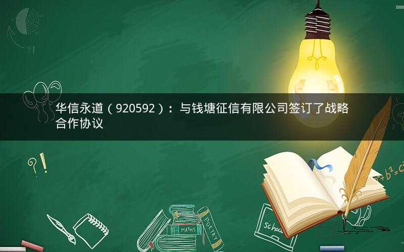 华信永道（920592）：与钱塘征信有限公司签订了战略合作协议