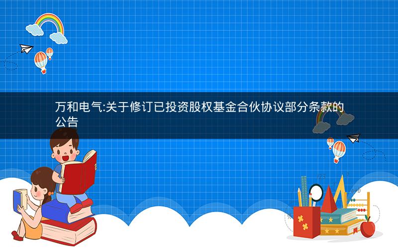万和电气:关于修订已投资股权基金合伙协议部分条款的公告