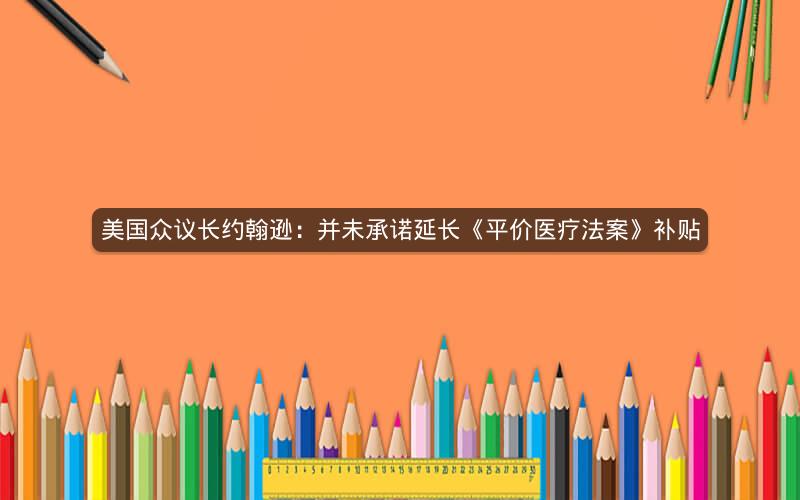 美国众议长约翰逊：并未承诺延长《平价医疗法案》补贴