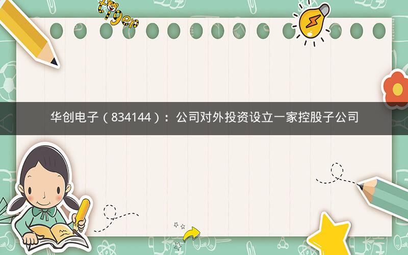 华创电子（834144）：公司对外投资设立一家控股子公司