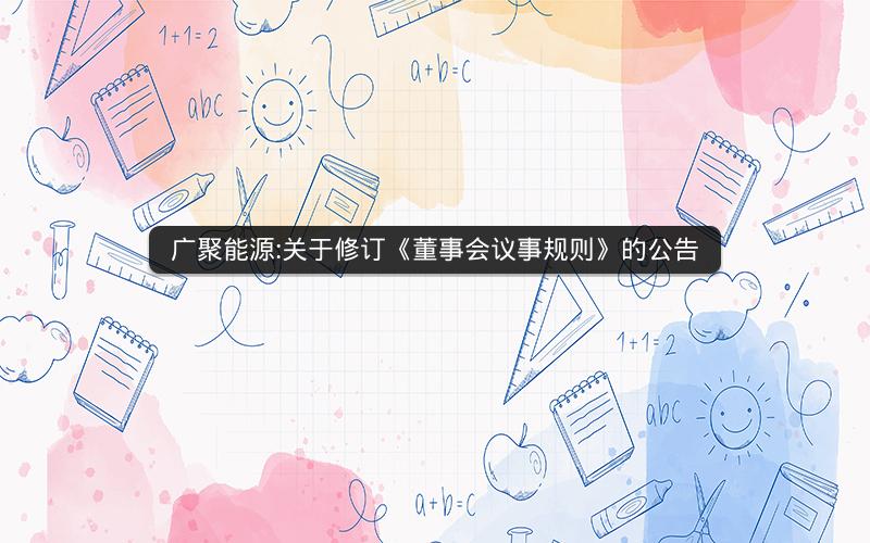 广聚能源:关于修订《董事会议事规则》的公告