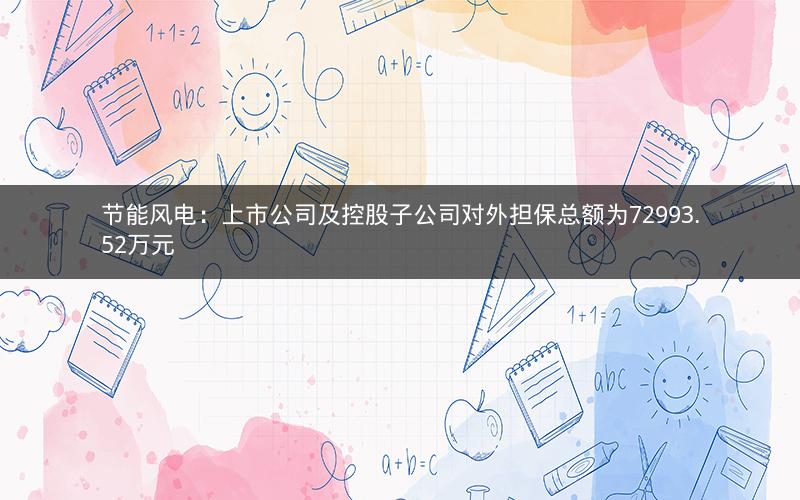 节能风电：上市公司及控股子公司对外担保总额为72993.52万元