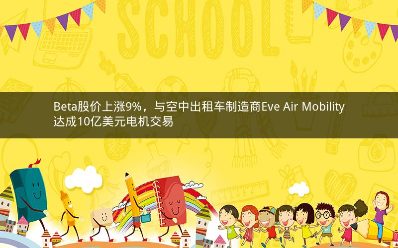 Beta股价上涨9%，与空中出租车制造商Eve Air Mobility达成10亿美元电机交易