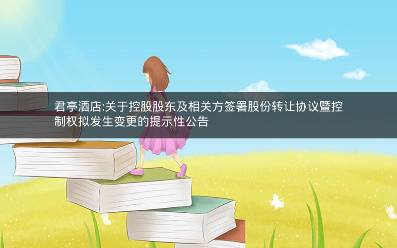 君亭酒店:关于控股股东及相关方签署股份转让协议暨控制权拟发生变更的提示性公告