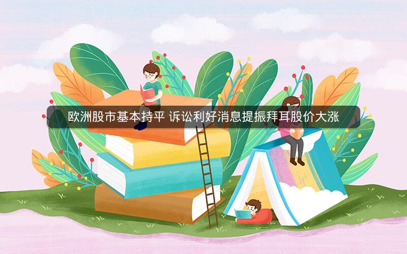 欧洲股市基本持平 诉讼利好消息提振拜耳股价大涨 欧洲股市基本持平 诉讼利好消息提振拜耳股价大涨