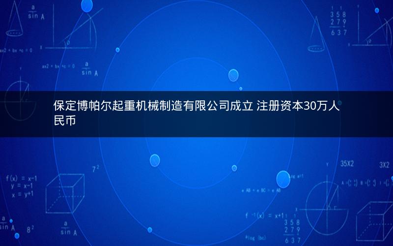 保定博帕尔起重机械制造有限公司成立 注册资本30万人民币