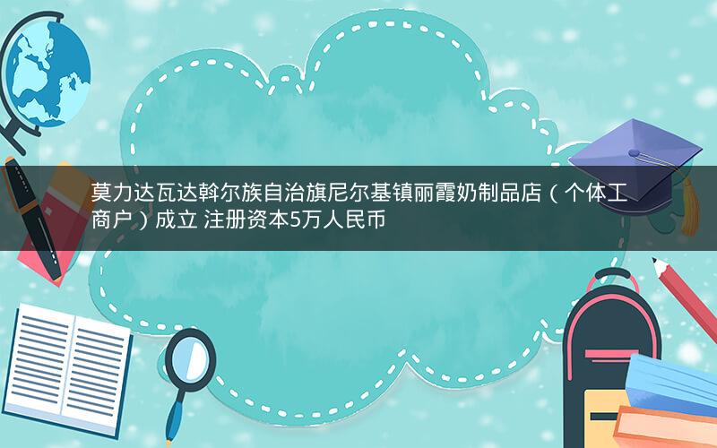 莫力达瓦达斡尔族自治旗尼尔基镇丽霞奶制品店（个体工商户）成立 注册资本5万人民币