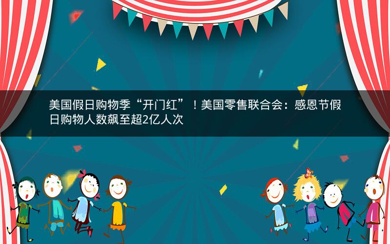 美国假日购物季“开门红”！美国零售联合会：感恩节假日购物人数飙至超2亿人次