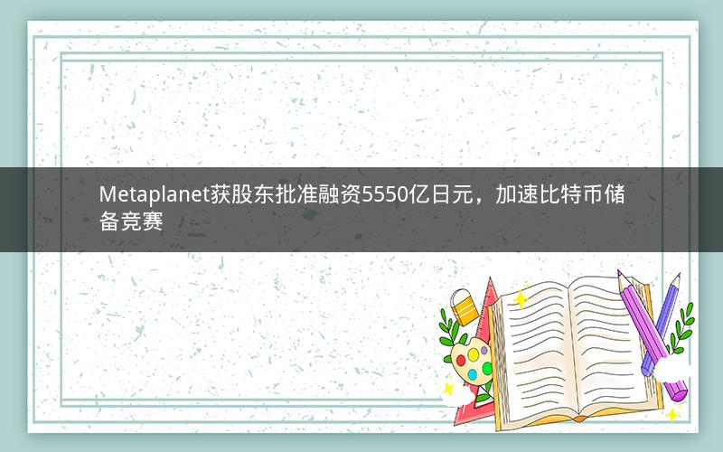 Metaplanet获股东批准融资5550亿日元，加速比特币储备竞赛