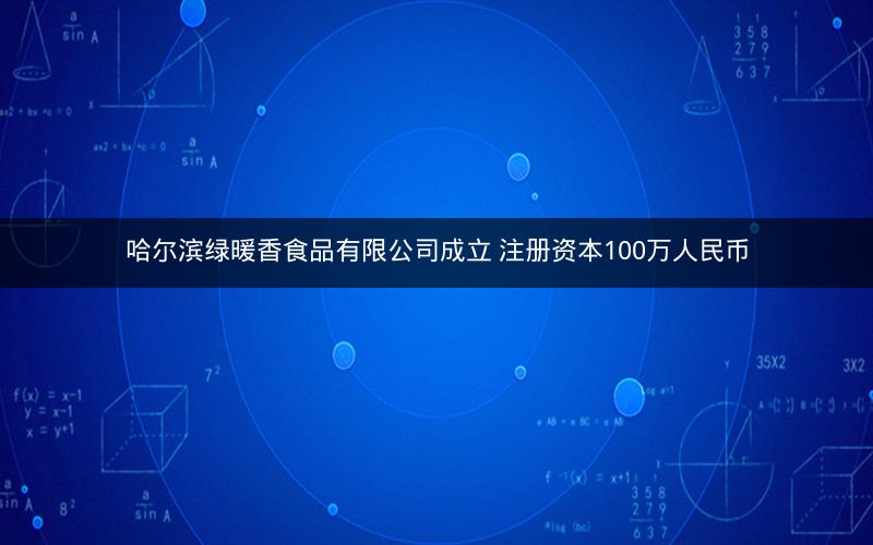 哈尔滨绿暖香食品有限公司成立 注册资本100万人民币