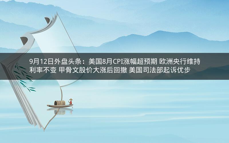 9月12日外盘头条：美国8月CPI涨幅超预期 欧洲央行维持利率不变 甲骨文股价大涨后回撤 美国司法部起诉优步