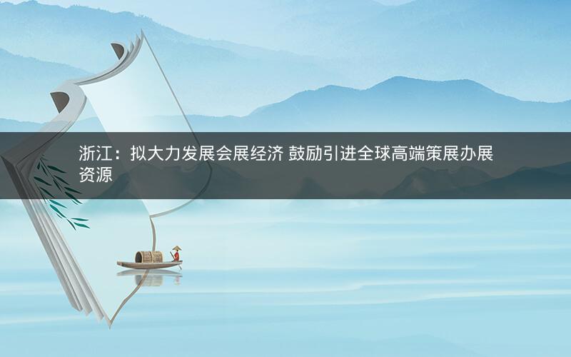 浙江：拟大力发展会展经济 鼓励引进全球高端策展办展资源