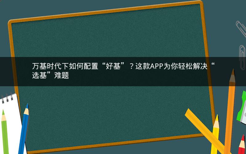 万基时代下如何配置“好基”？这款APP为你轻松解决“选基”难题