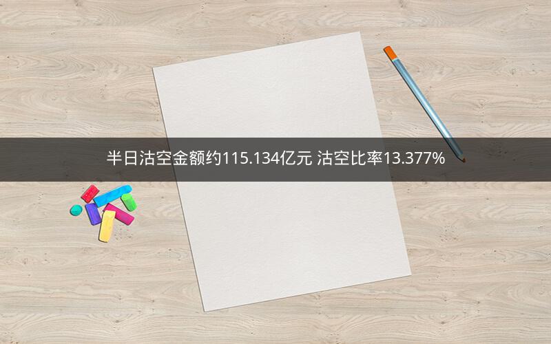 半日沽空金额约115.134亿元 沽空比率13.377%