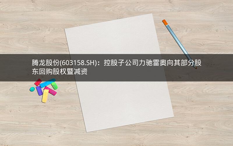 腾龙股份(603158.SH)：控股子公司力驰雷奥向其部分股东回购股权暨减资